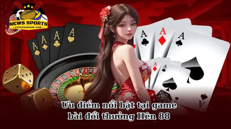 Những ưu điểm nổi bật tại game bài đổi thưởng Hên 88